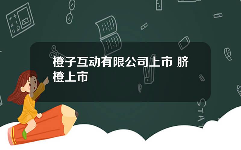 橙子互动有限公司上市 脐橙上市